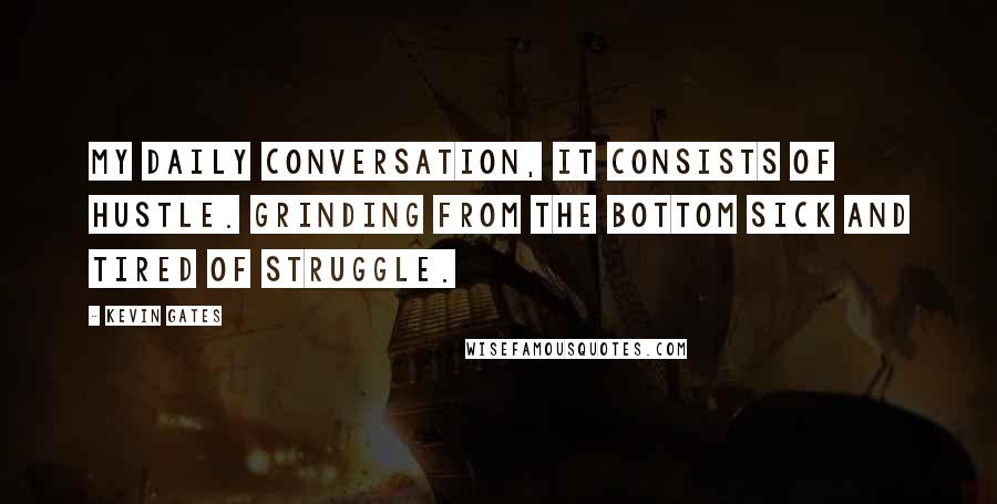 Kevin Gates Quotes: My daily conversation, it consists of hustle. Grinding from the bottom sick and tired of struggle.