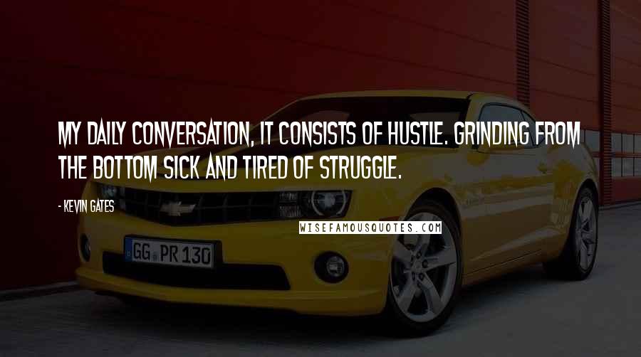 Kevin Gates Quotes: My daily conversation, it consists of hustle. Grinding from the bottom sick and tired of struggle.