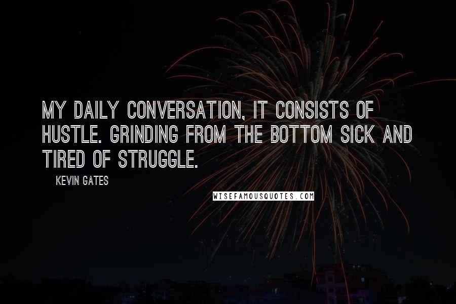 Kevin Gates Quotes: My daily conversation, it consists of hustle. Grinding from the bottom sick and tired of struggle.