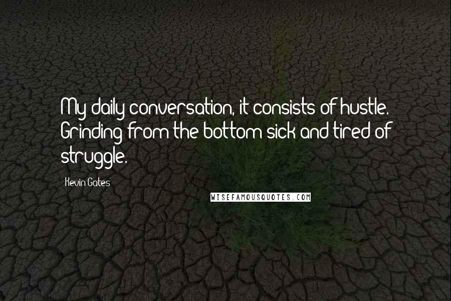 Kevin Gates Quotes: My daily conversation, it consists of hustle. Grinding from the bottom sick and tired of struggle.