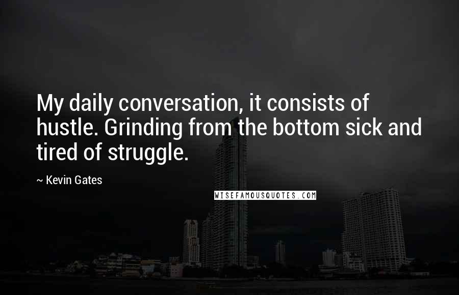 Kevin Gates Quotes: My daily conversation, it consists of hustle. Grinding from the bottom sick and tired of struggle.