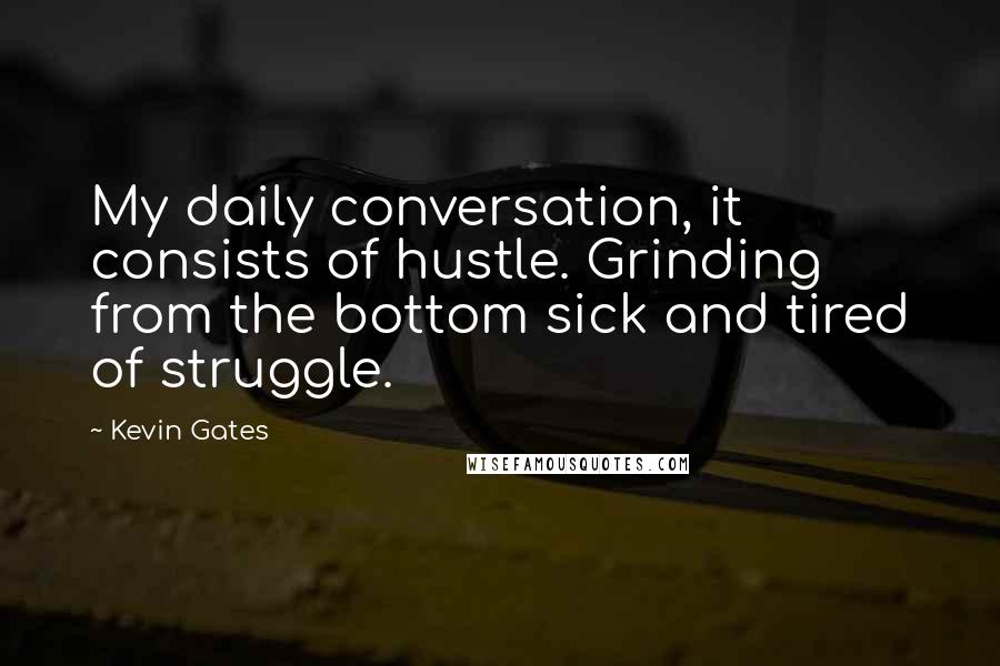 Kevin Gates Quotes: My daily conversation, it consists of hustle. Grinding from the bottom sick and tired of struggle.