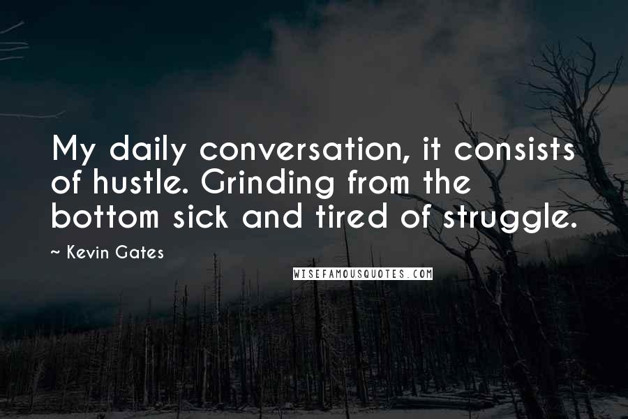Kevin Gates Quotes: My daily conversation, it consists of hustle. Grinding from the bottom sick and tired of struggle.