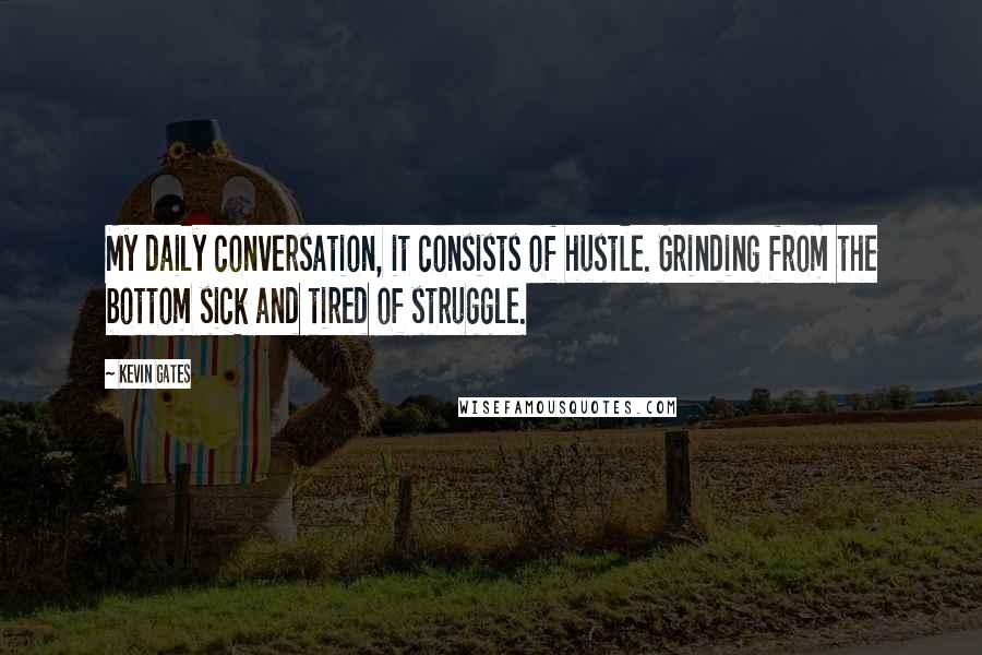 Kevin Gates Quotes: My daily conversation, it consists of hustle. Grinding from the bottom sick and tired of struggle.