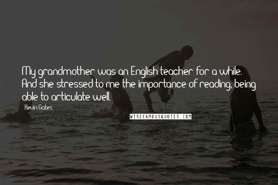 Kevin Gates Quotes: My grandmother was an English teacher for a while. And she stressed to me the importance of reading, being able to articulate well.