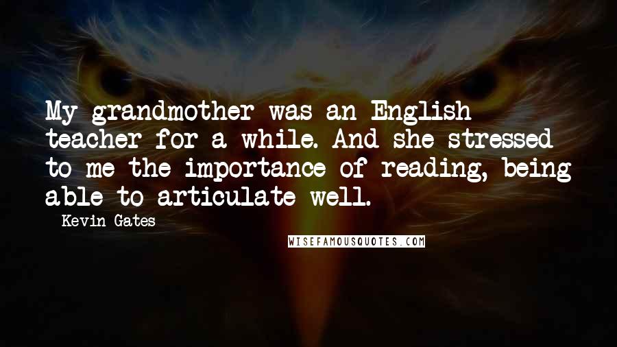 Kevin Gates Quotes: My grandmother was an English teacher for a while. And she stressed to me the importance of reading, being able to articulate well.