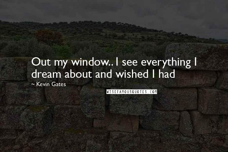 Kevin Gates Quotes: Out my window.. I see everything I dream about and wished I had