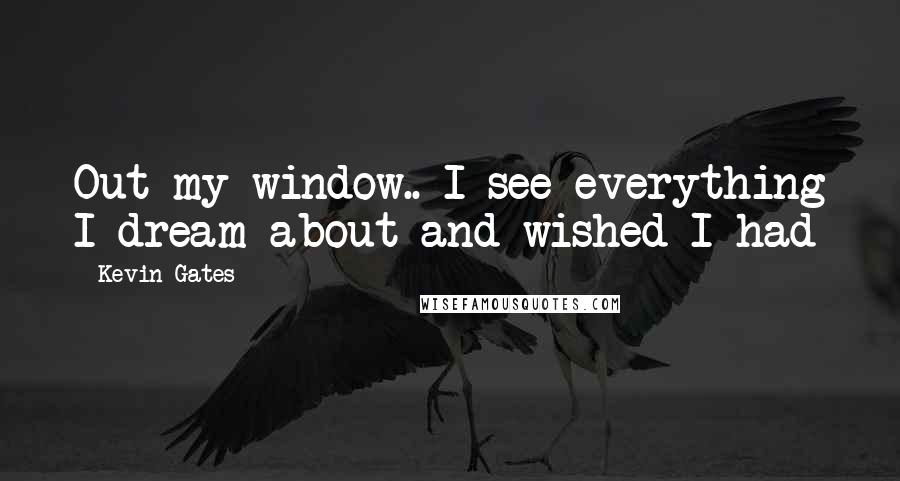 Kevin Gates Quotes: Out my window.. I see everything I dream about and wished I had