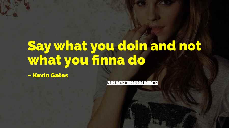 Kevin Gates Quotes: Say what you doin and not what you finna do