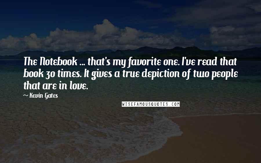 Kevin Gates Quotes: The Notebook ... that's my favorite one. I've read that book 30 times. It gives a true depiction of two people that are in love.