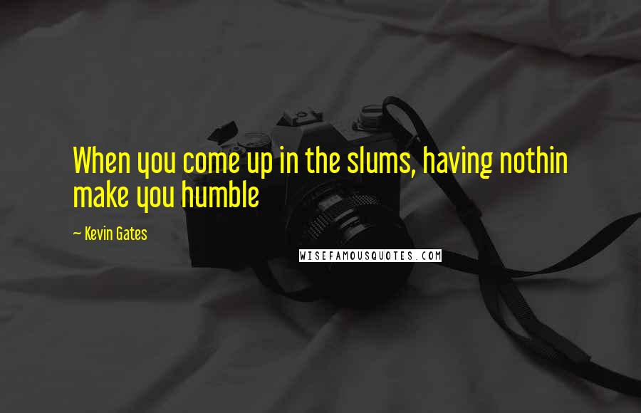 Kevin Gates Quotes: When you come up in the slums, having nothin make you humble