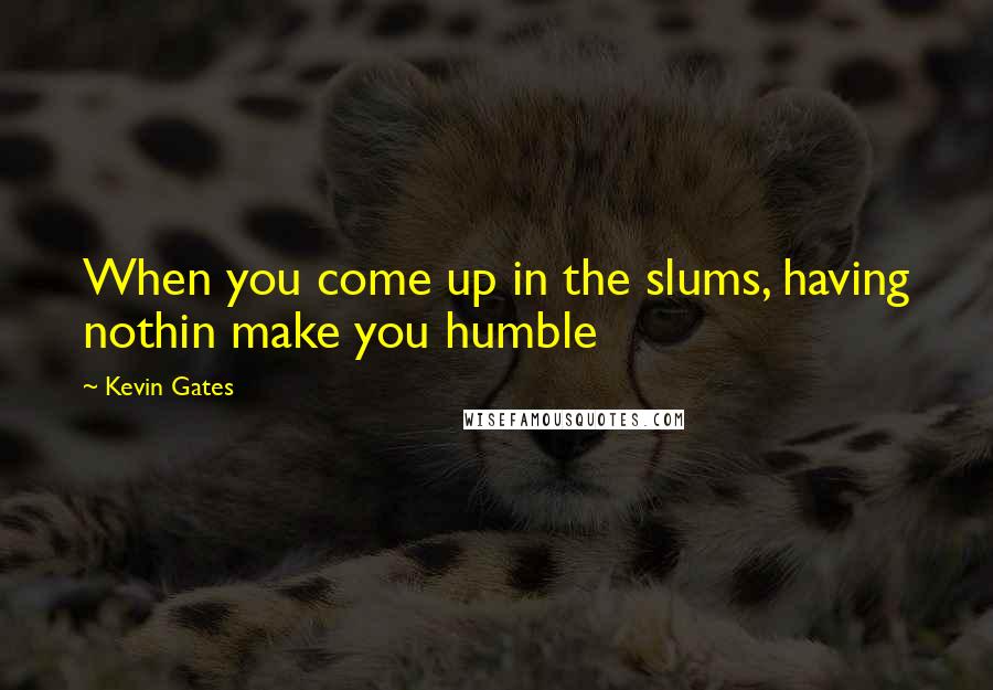Kevin Gates Quotes: When you come up in the slums, having nothin make you humble