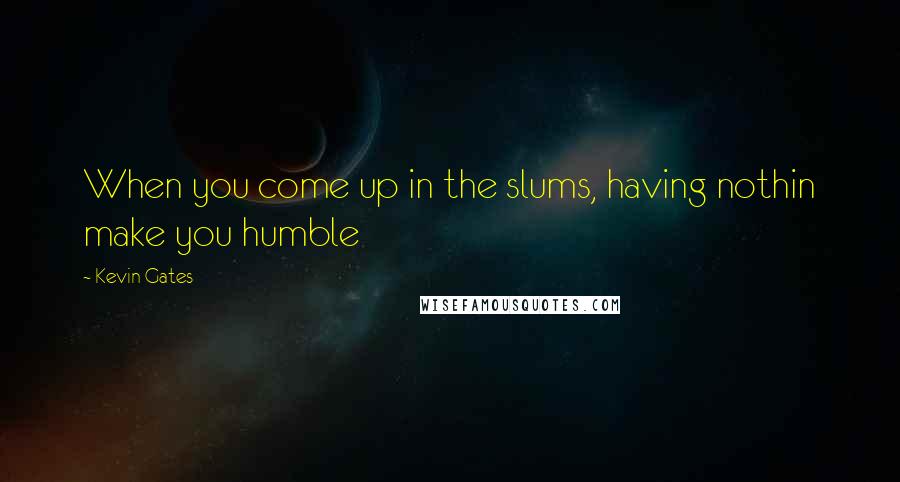 Kevin Gates Quotes: When you come up in the slums, having nothin make you humble