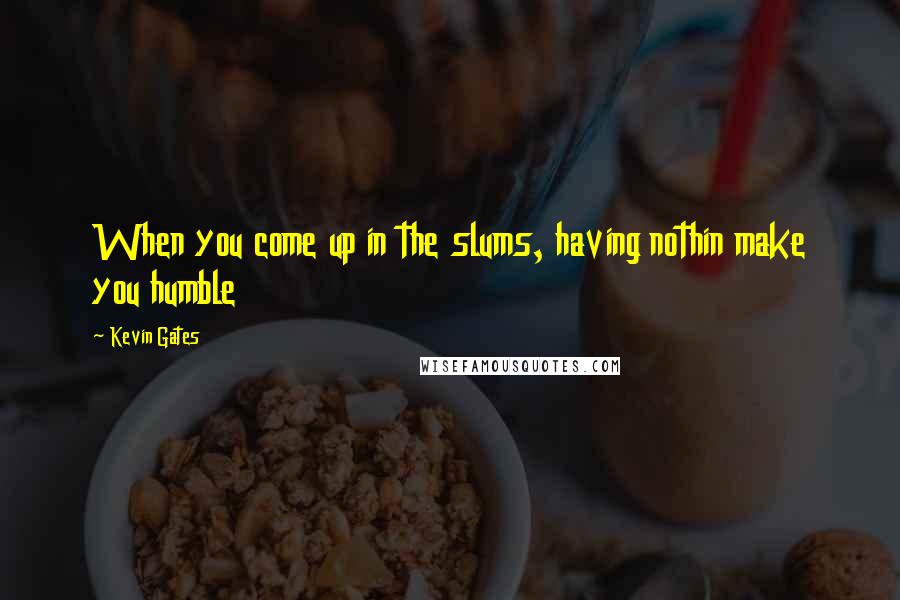 Kevin Gates Quotes: When you come up in the slums, having nothin make you humble