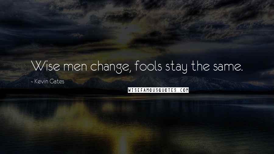 Kevin Gates Quotes: Wise men change, fools stay the same.