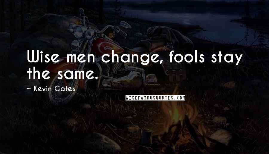Kevin Gates Quotes: Wise men change, fools stay the same.