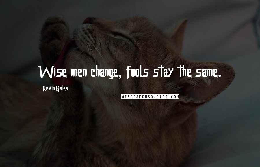 Kevin Gates Quotes: Wise men change, fools stay the same.