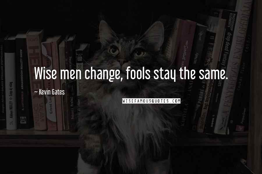 Kevin Gates Quotes: Wise men change, fools stay the same.