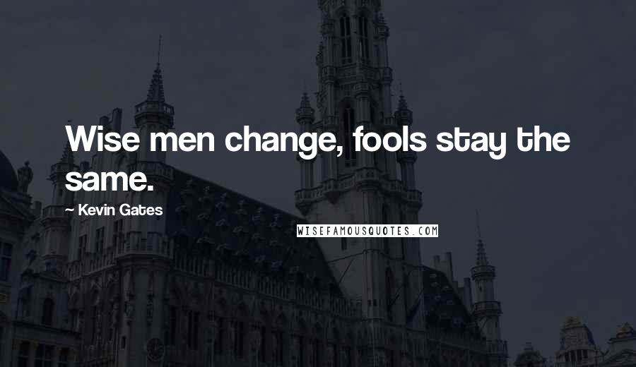 Kevin Gates Quotes: Wise men change, fools stay the same.