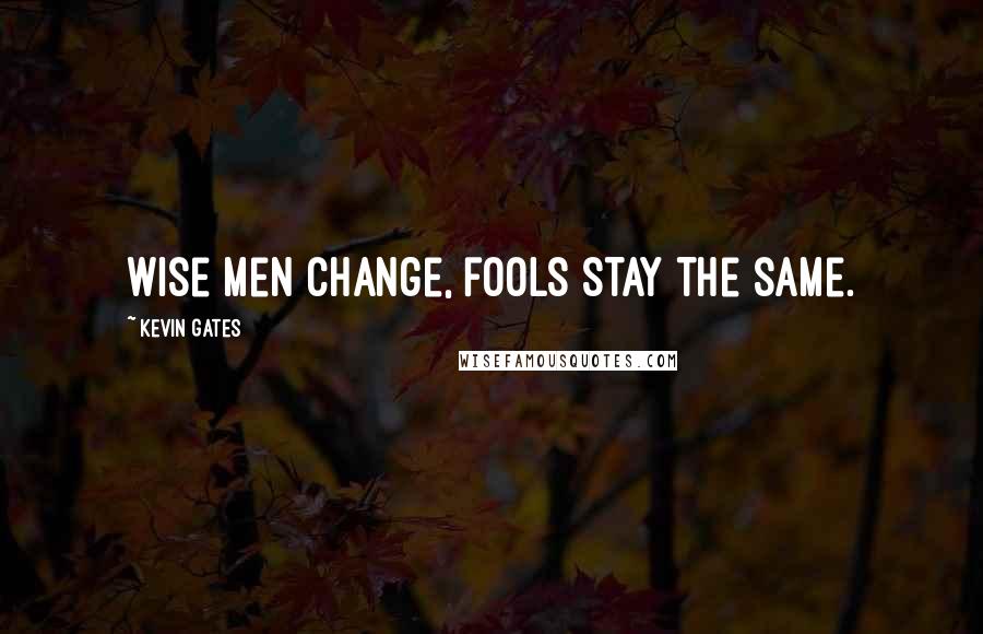 Kevin Gates Quotes: Wise men change, fools stay the same.