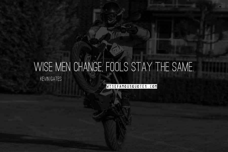 Kevin Gates Quotes: Wise men change, fools stay the same.