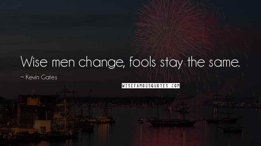 Kevin Gates Quotes: Wise men change, fools stay the same.