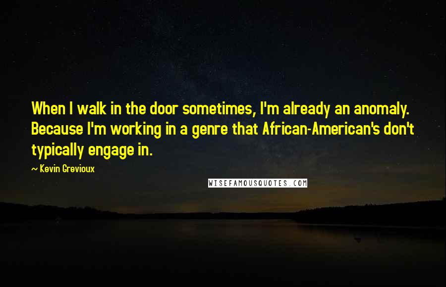 Kevin Grevioux Quotes: When I walk in the door sometimes, I'm already an anomaly. Because I'm working in a genre that African-American's don't typically engage in.