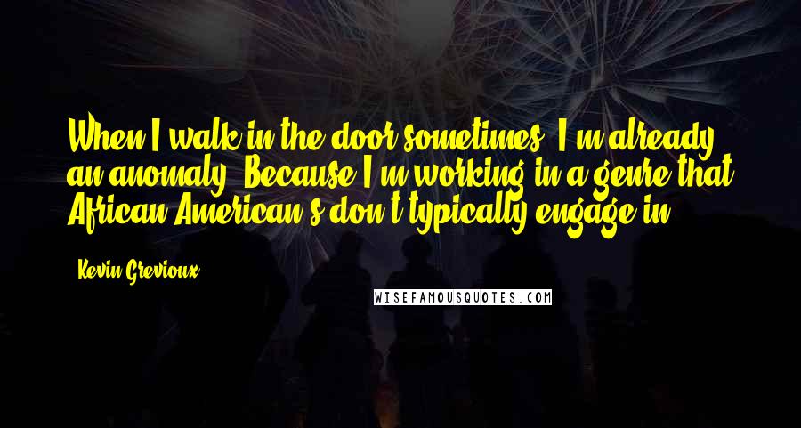 Kevin Grevioux Quotes: When I walk in the door sometimes, I'm already an anomaly. Because I'm working in a genre that African-American's don't typically engage in.