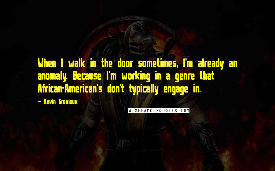 Kevin Grevioux Quotes: When I walk in the door sometimes, I'm already an anomaly. Because I'm working in a genre that African-American's don't typically engage in.