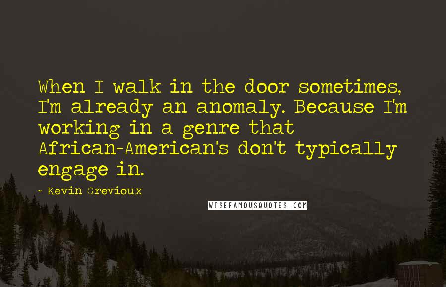 Kevin Grevioux Quotes: When I walk in the door sometimes, I'm already an anomaly. Because I'm working in a genre that African-American's don't typically engage in.