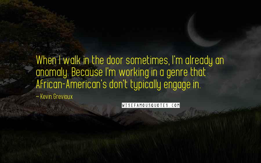 Kevin Grevioux Quotes: When I walk in the door sometimes, I'm already an anomaly. Because I'm working in a genre that African-American's don't typically engage in.