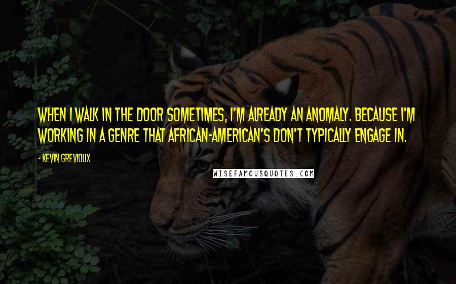 Kevin Grevioux Quotes: When I walk in the door sometimes, I'm already an anomaly. Because I'm working in a genre that African-American's don't typically engage in.