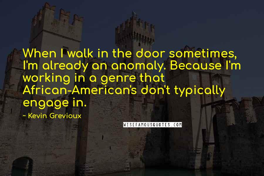 Kevin Grevioux Quotes: When I walk in the door sometimes, I'm already an anomaly. Because I'm working in a genre that African-American's don't typically engage in.