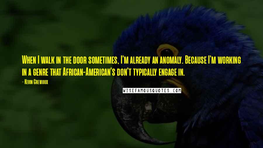 Kevin Grevioux Quotes: When I walk in the door sometimes, I'm already an anomaly. Because I'm working in a genre that African-American's don't typically engage in.