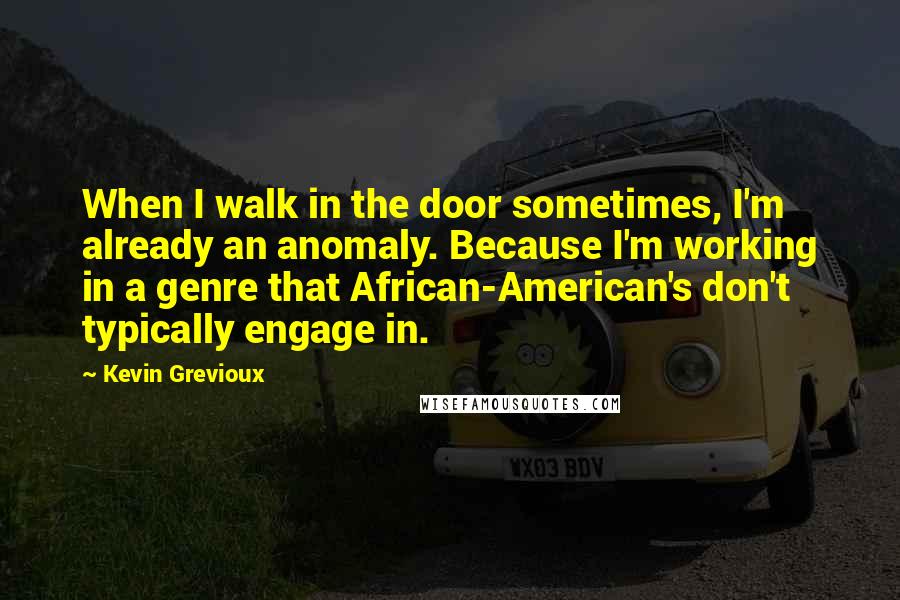 Kevin Grevioux Quotes: When I walk in the door sometimes, I'm already an anomaly. Because I'm working in a genre that African-American's don't typically engage in.