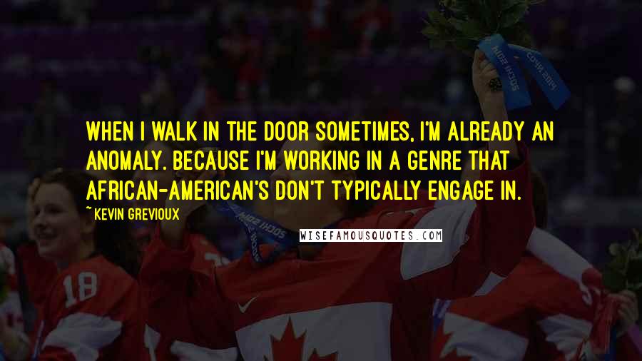 Kevin Grevioux Quotes: When I walk in the door sometimes, I'm already an anomaly. Because I'm working in a genre that African-American's don't typically engage in.