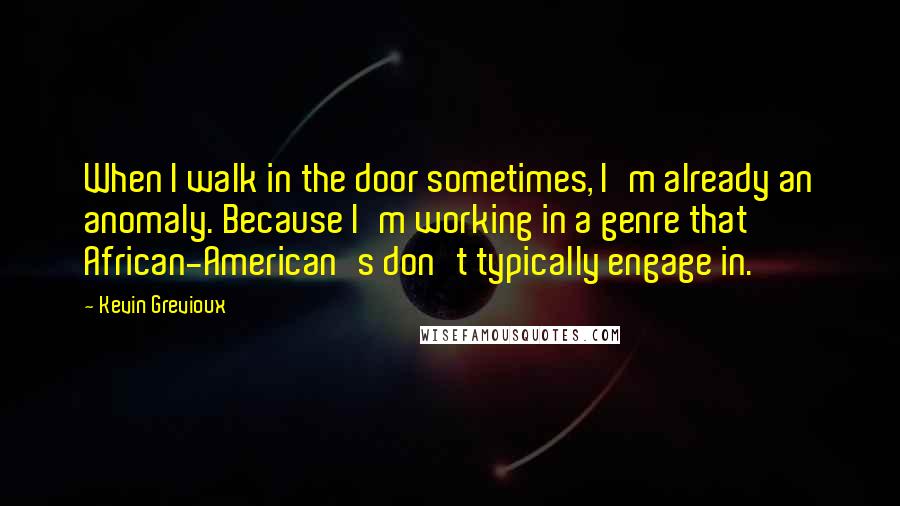 Kevin Grevioux Quotes: When I walk in the door sometimes, I'm already an anomaly. Because I'm working in a genre that African-American's don't typically engage in.