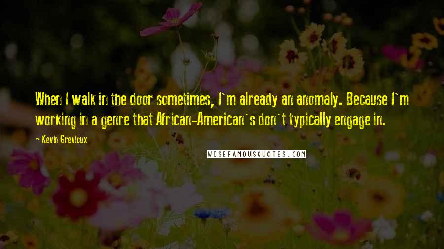 Kevin Grevioux Quotes: When I walk in the door sometimes, I'm already an anomaly. Because I'm working in a genre that African-American's don't typically engage in.