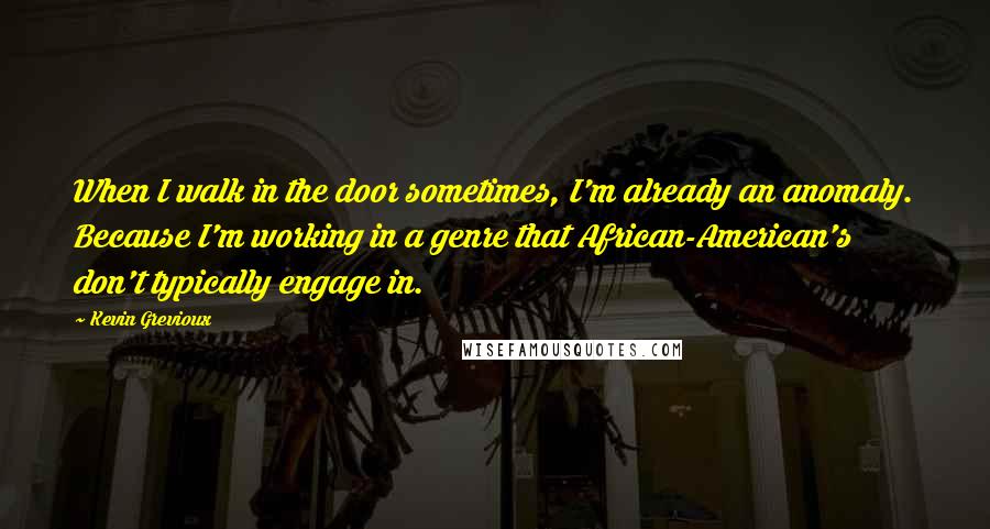 Kevin Grevioux Quotes: When I walk in the door sometimes, I'm already an anomaly. Because I'm working in a genre that African-American's don't typically engage in.