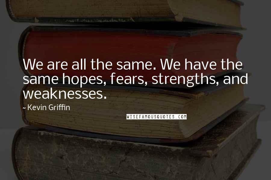 Kevin Griffin Quotes: We are all the same. We have the same hopes, fears, strengths, and weaknesses.