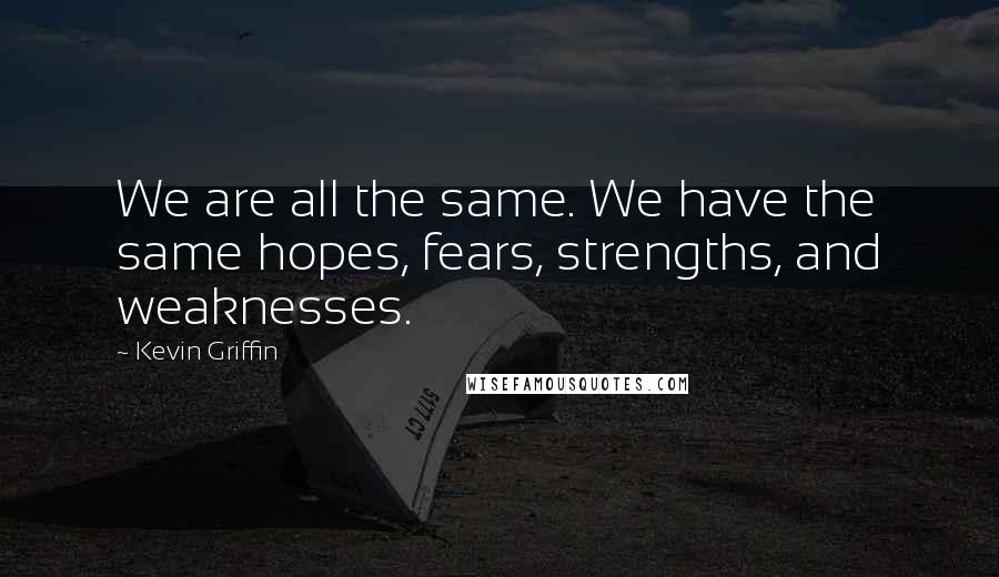 Kevin Griffin Quotes: We are all the same. We have the same hopes, fears, strengths, and weaknesses.