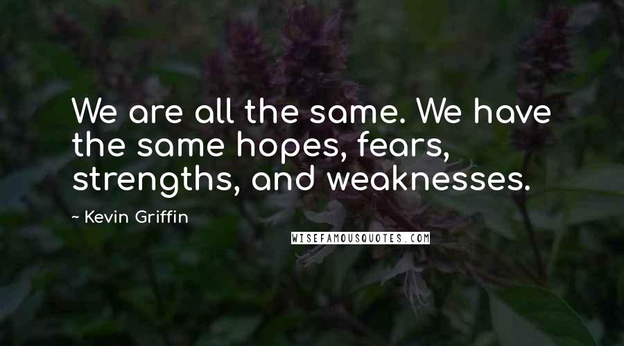 Kevin Griffin Quotes: We are all the same. We have the same hopes, fears, strengths, and weaknesses.