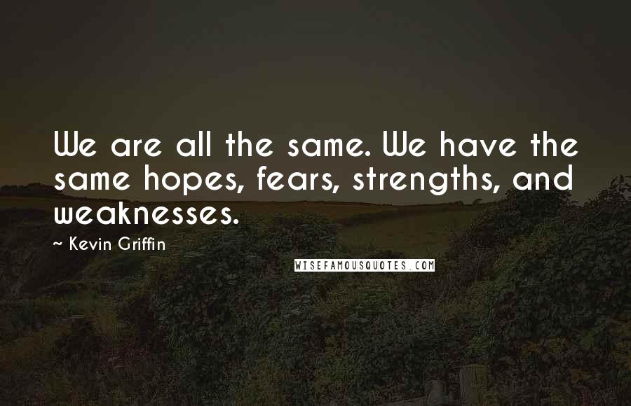 Kevin Griffin Quotes: We are all the same. We have the same hopes, fears, strengths, and weaknesses.