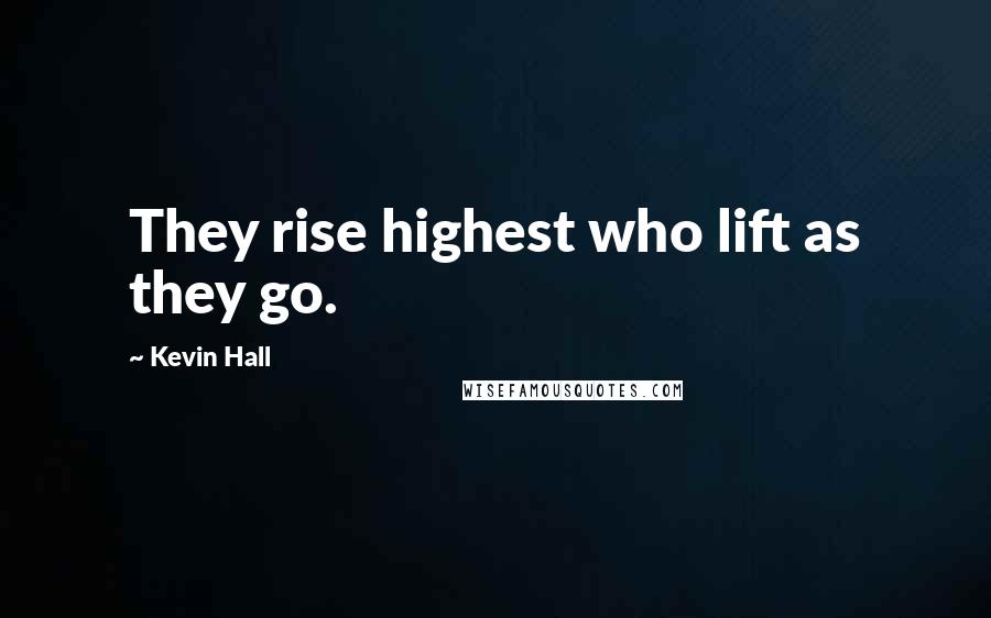 Kevin Hall Quotes: They rise highest who lift as they go.