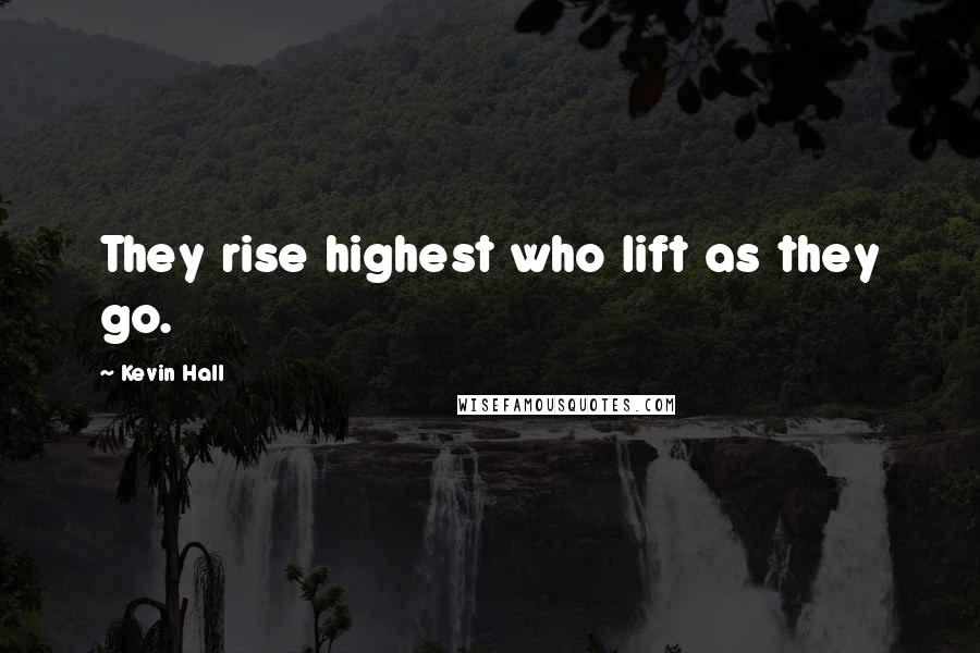 Kevin Hall Quotes: They rise highest who lift as they go.