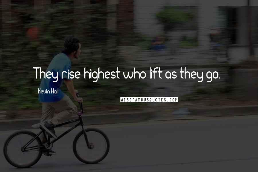 Kevin Hall Quotes: They rise highest who lift as they go.