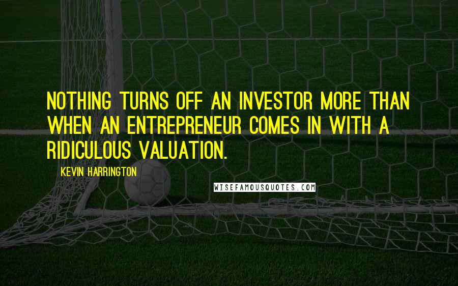 Kevin Harrington Quotes: Nothing turns off an investor more than when an entrepreneur comes in with a ridiculous valuation.