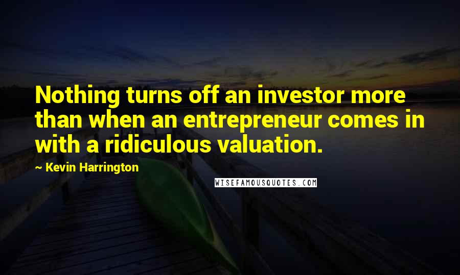 Kevin Harrington Quotes: Nothing turns off an investor more than when an entrepreneur comes in with a ridiculous valuation.