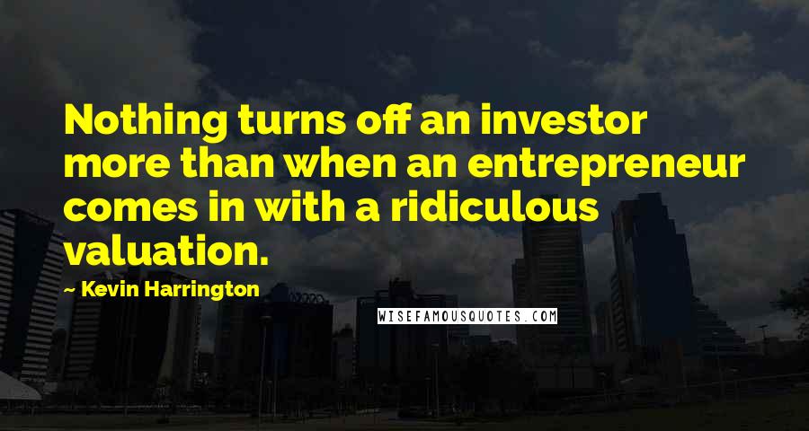 Kevin Harrington Quotes: Nothing turns off an investor more than when an entrepreneur comes in with a ridiculous valuation.