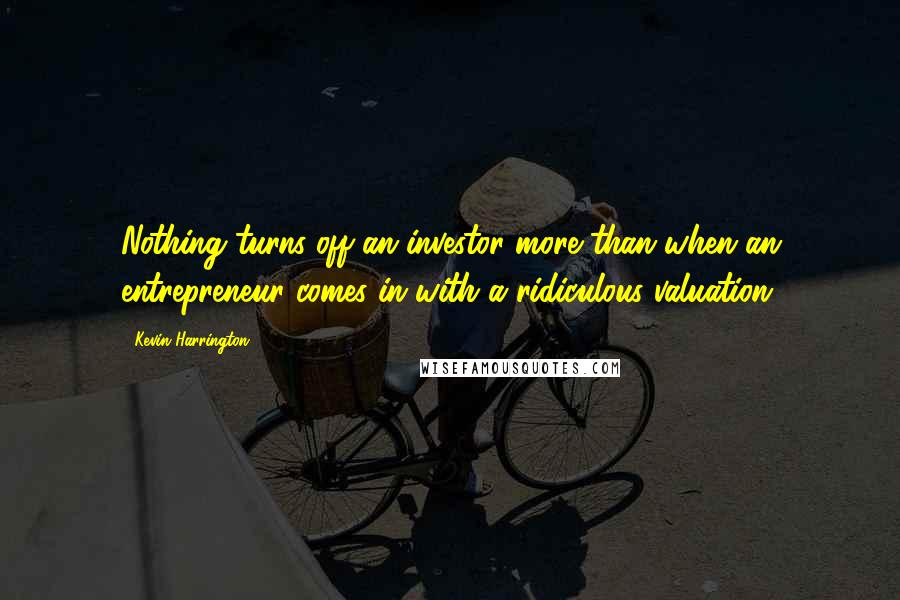 Kevin Harrington Quotes: Nothing turns off an investor more than when an entrepreneur comes in with a ridiculous valuation.